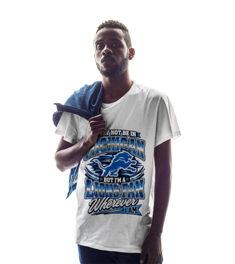 I May Not Be In Michigan But I'm A Lions Fan Wherever I Am T-Shirt