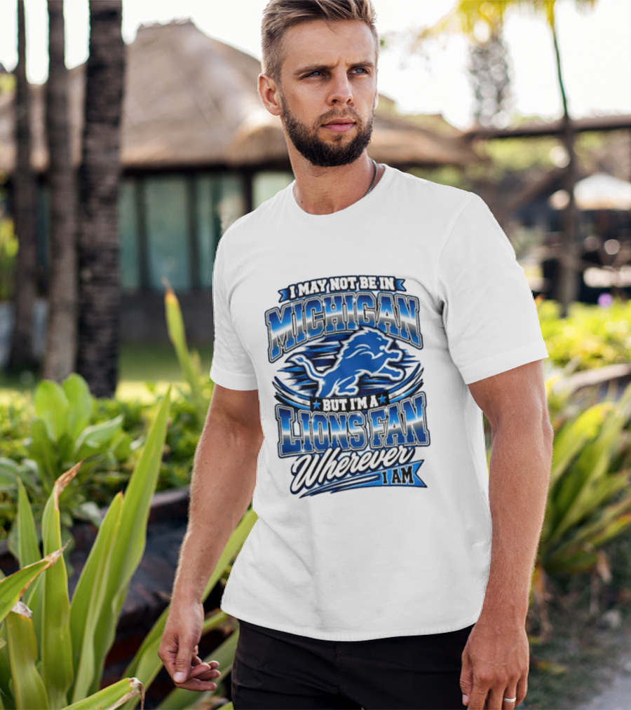 I May Not Be In Michigan But I'm A Lions Fan Wherever I Am T-Shirt