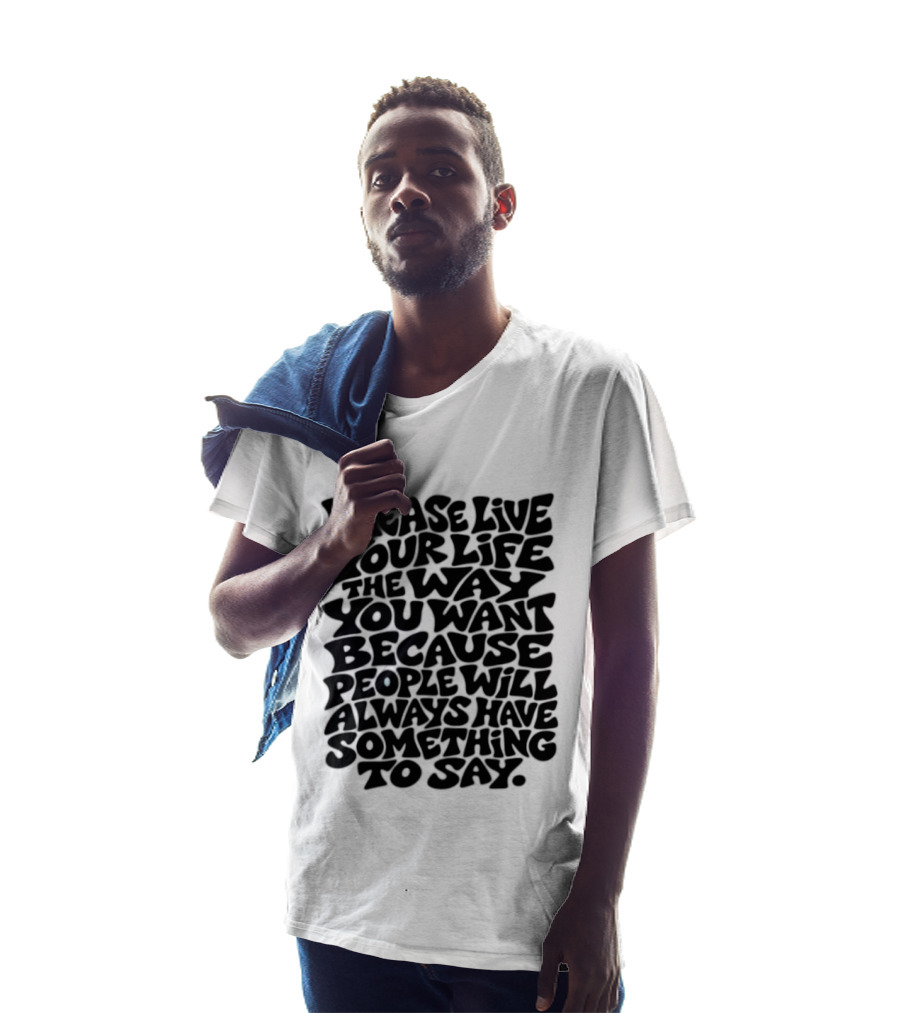 Please Live Your Life The Way You Want Because People Will Always Have Something To Say T-Shirt