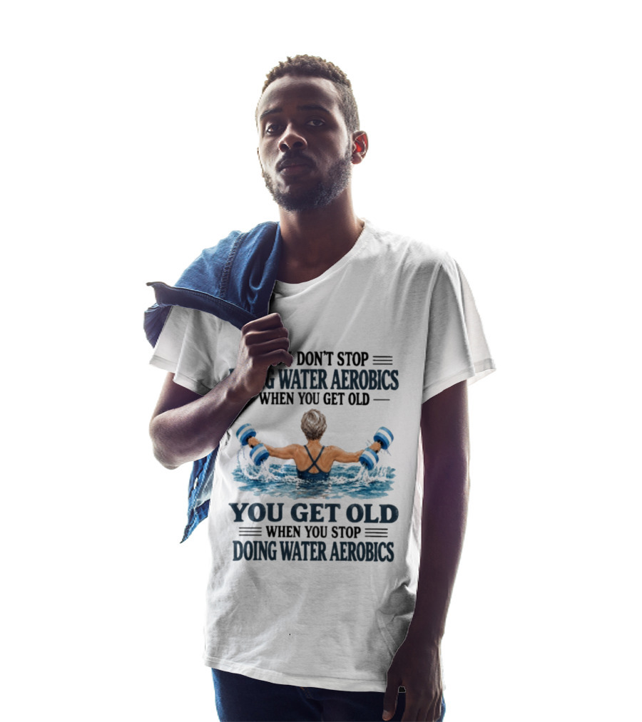 You Don't Stop Doing Water Aerobics When You Get Old You Get Old When You Stop Doing Water Aerobics T-Shirt