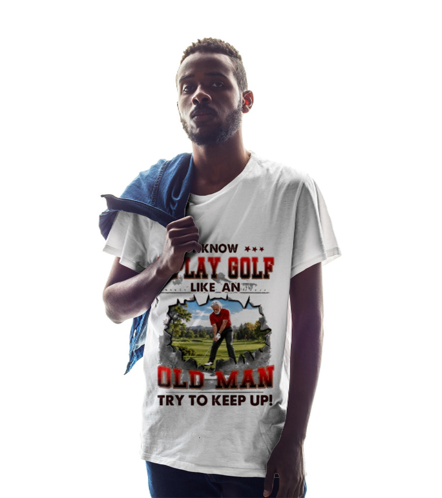 I Know I Play Golf Like An Old Man Try To Keep Up Fun Golfing Humor T-Shirt