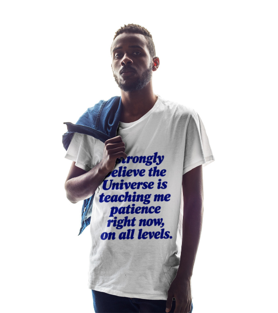 I Strongly Believe The Universe Is Teaching Me Patience Right Now On All Levels T-Shirt