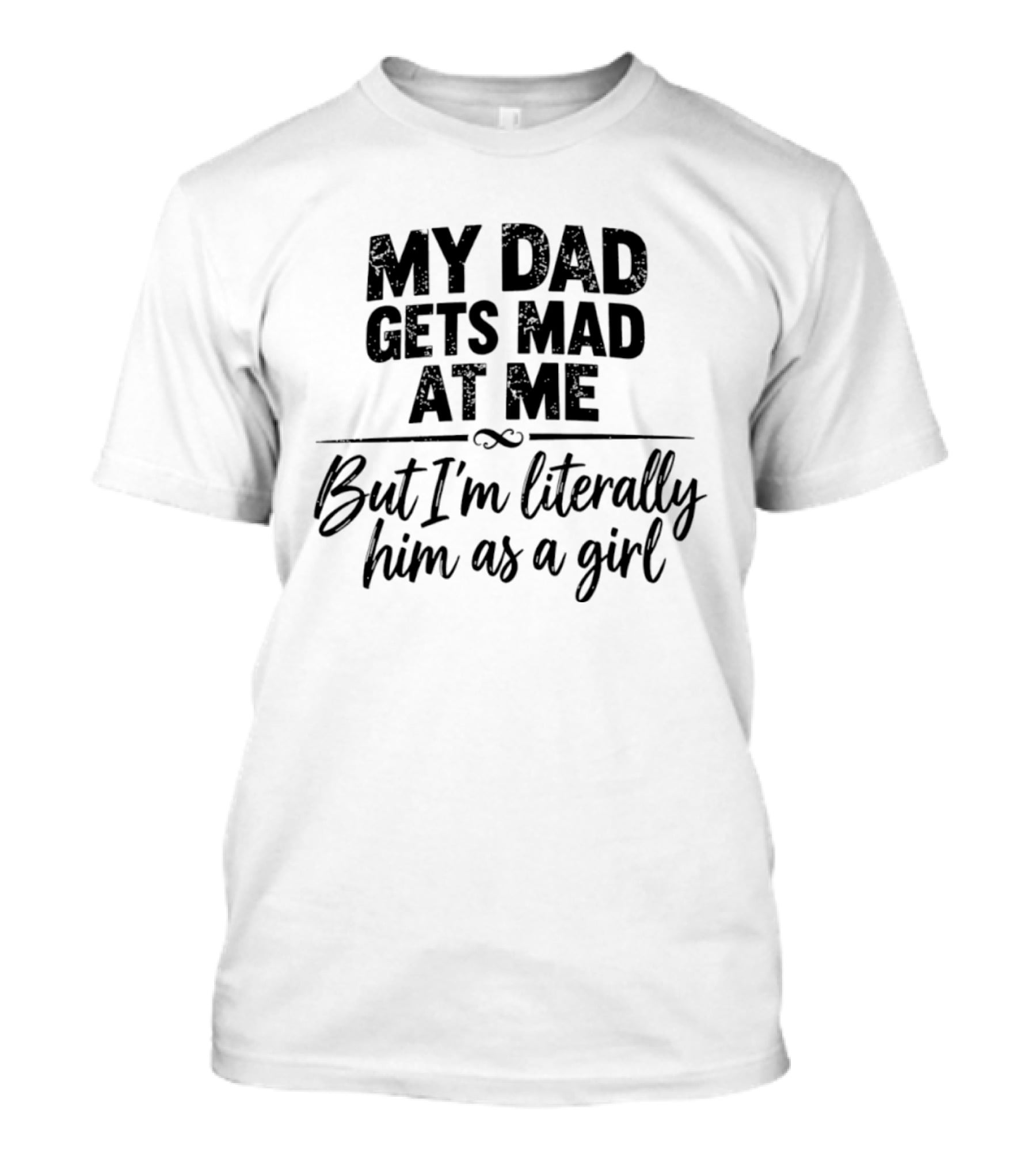 My Dad Gets Mad At Me But I'm Literally Him As A Girl T-Shirt