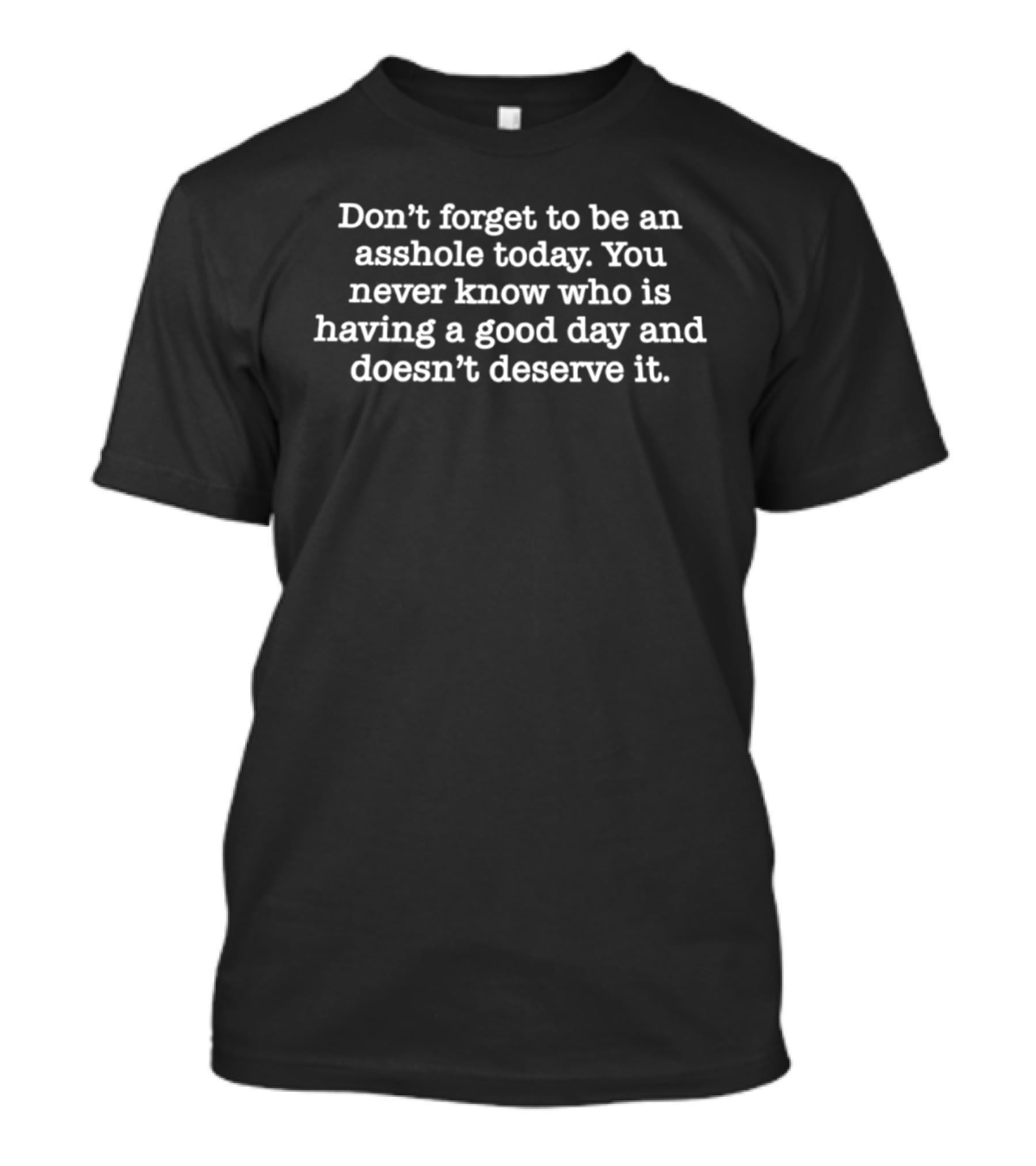 Don't Forget To Be An Asshole Today You Never Know Who Is Having A Good Day And Doesn't Deserve It T-Shirt