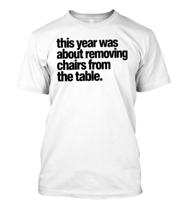 This Year Was About Removing Chairs From The Table T-Shirt