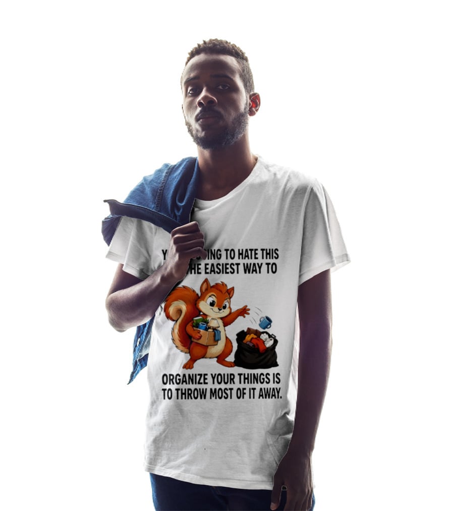 You're Going To Hate This But The Easiest Way To Organize Your Things Is To Throw Most Of It Away Squirrel Packing Items T-Shirt