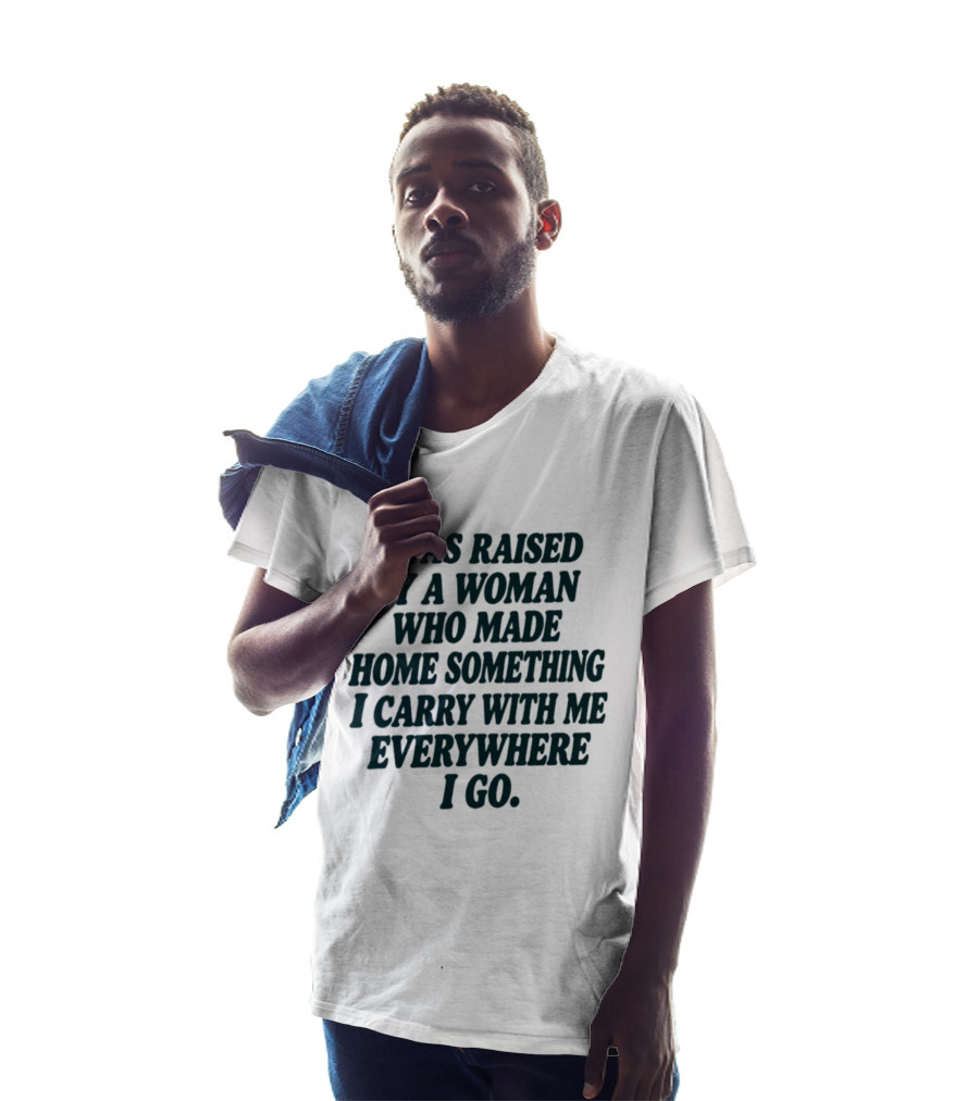 I Was Raised By A Woman Who Made Home Something I Carry With Me Everywhere I Go T-Shirt