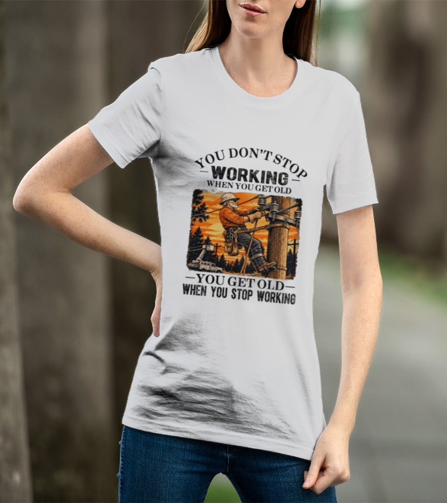 You Don't Stop Working When You Get Old You Get Old When You Stop Working Lineman T-Shirt