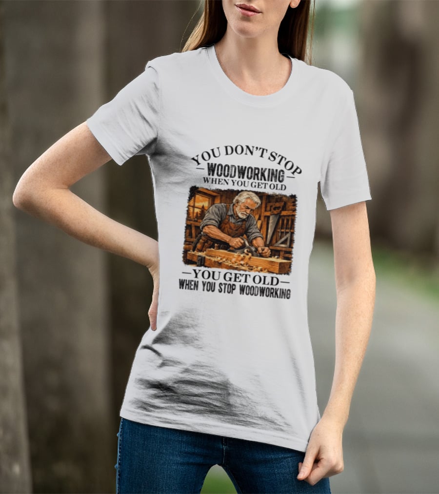 You Don't Stop Woodworking When You Get Old You Get Old When You Stop Woodworking T-Shirt