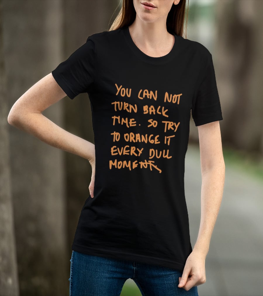 You Cannot Turn Back Time So Try To Orange It Every Dull Moment T-Shirt