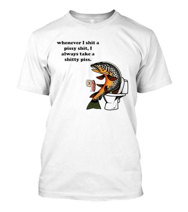 Whenever I Shit A Pissy Shit I Always Take A Shitty Piss Fish Toilet Humor Brown Trout T-Shirt