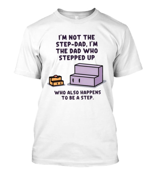 I'm Not The Step Dad I'm The Dad Who Stepped Up Who Also Happens To Be A Step T-Shirt