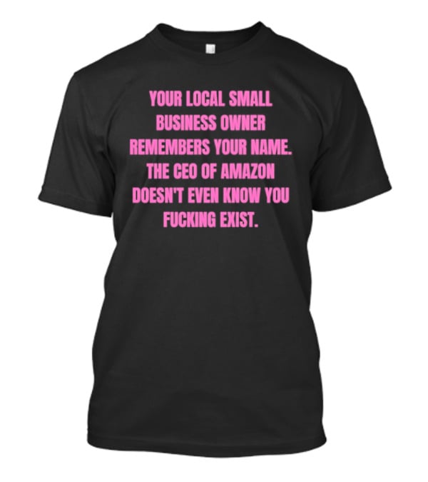 Your Local Small Business Owner Remembers Your Name CEO Of Amazon Doesn't Even Know You Exist T-Shirt