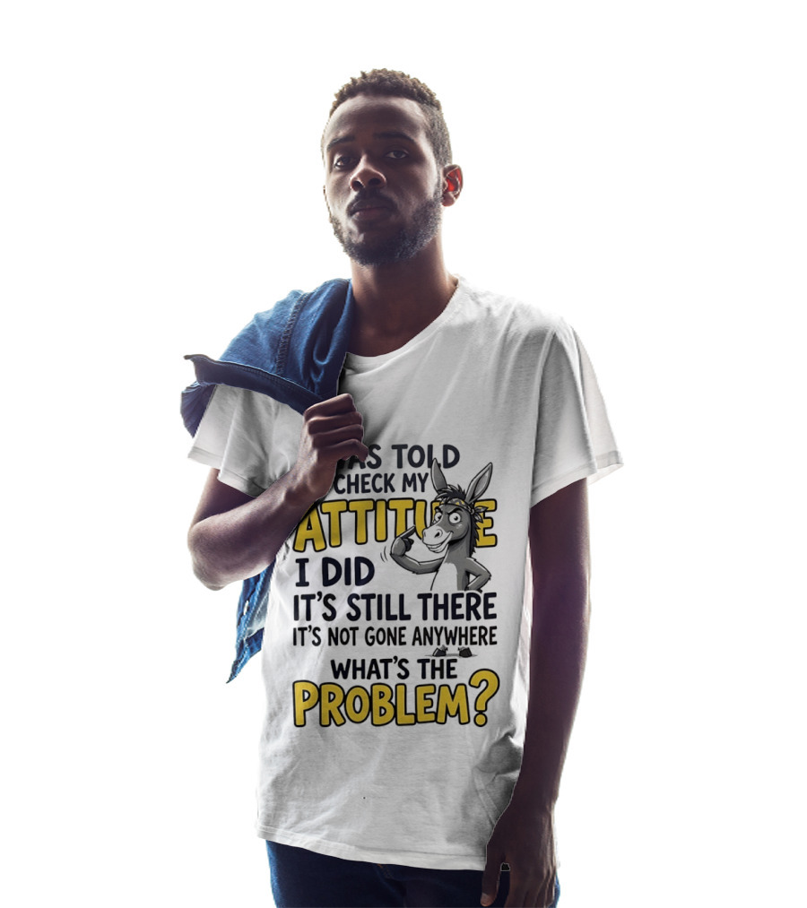 I Was Told To Check My Attitude I Did It's Still There It's Not Gone Anywhere What's The Problem T-Shirt