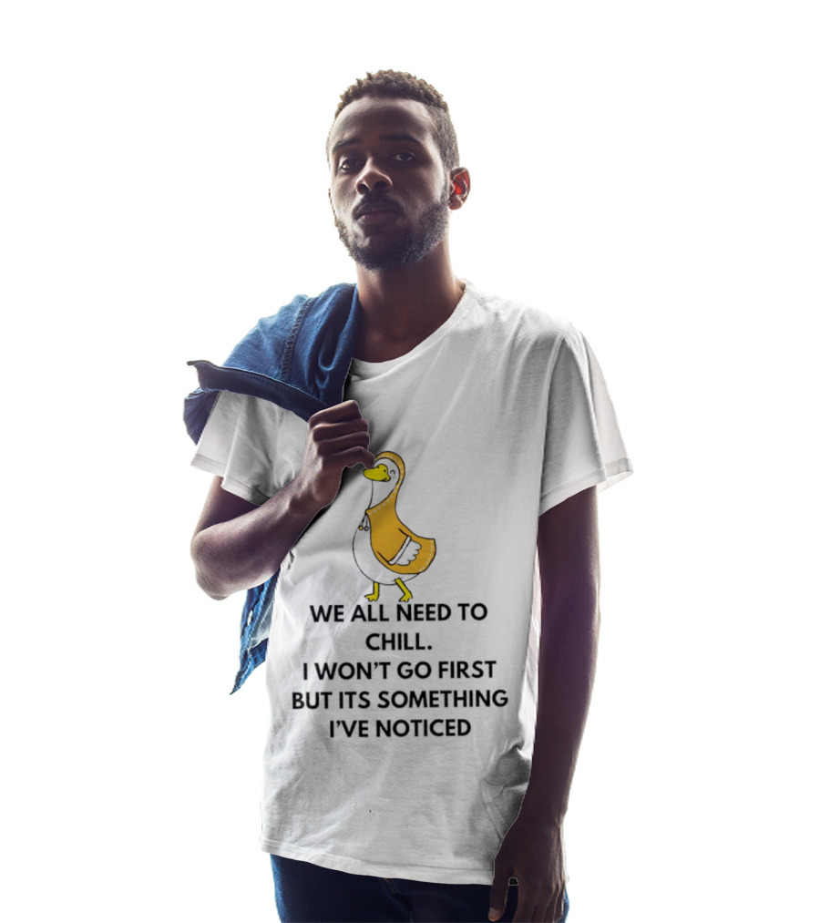 We All Need To Chill Duck Humor I Won't Go First But Its Something I've Noticed T-Shirt