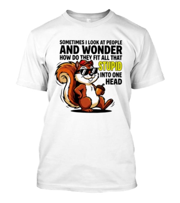 Sometimes I Look At People And Wonder How Do They Fit All That Stupid Into One Head Squirrel With Sunglasses And Acorn T-Shirt