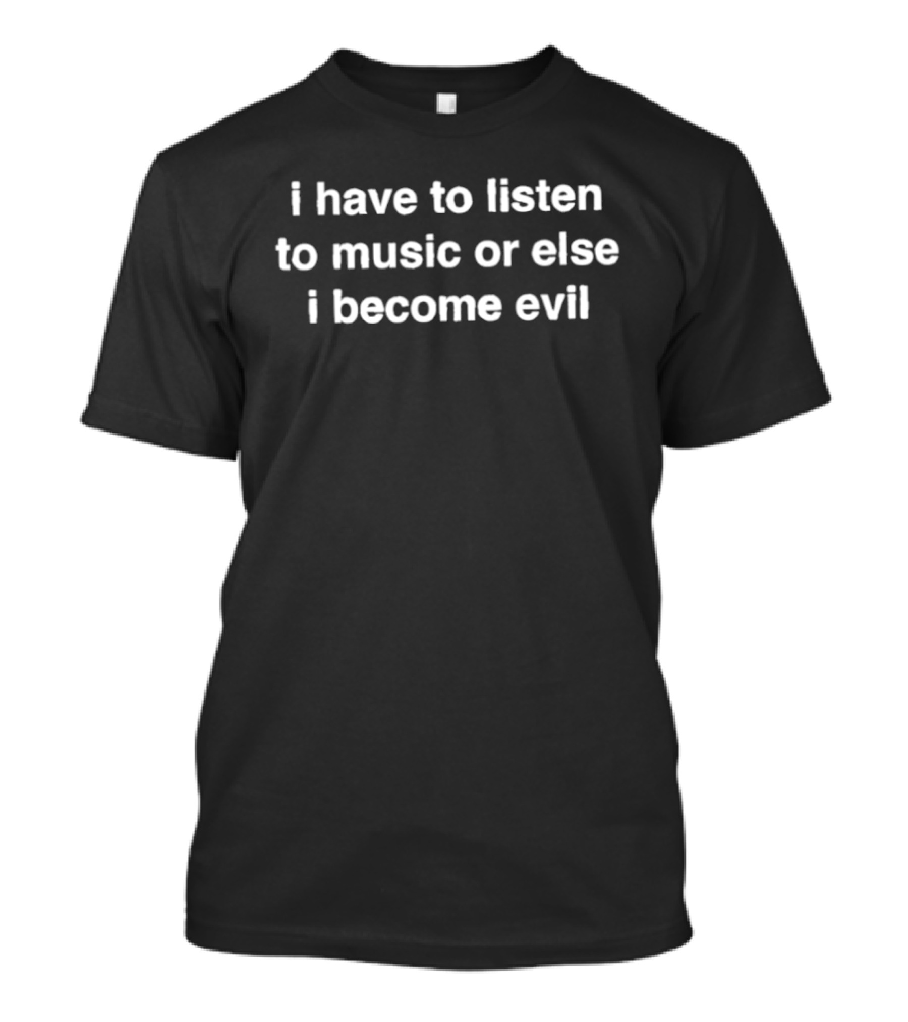 I Have To Listen To Music Or Else I Become Evil T-Shirt