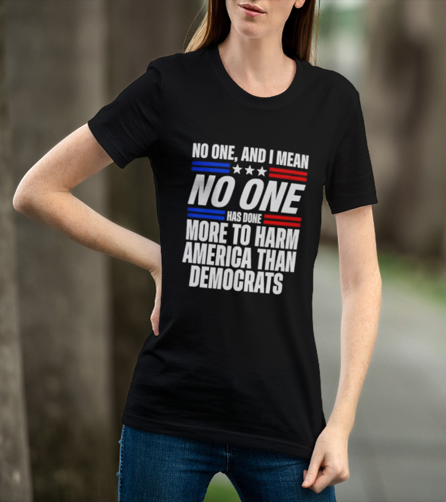 No One And I Mean No One Has Done More To Harm America Than Democrats T-Shirt