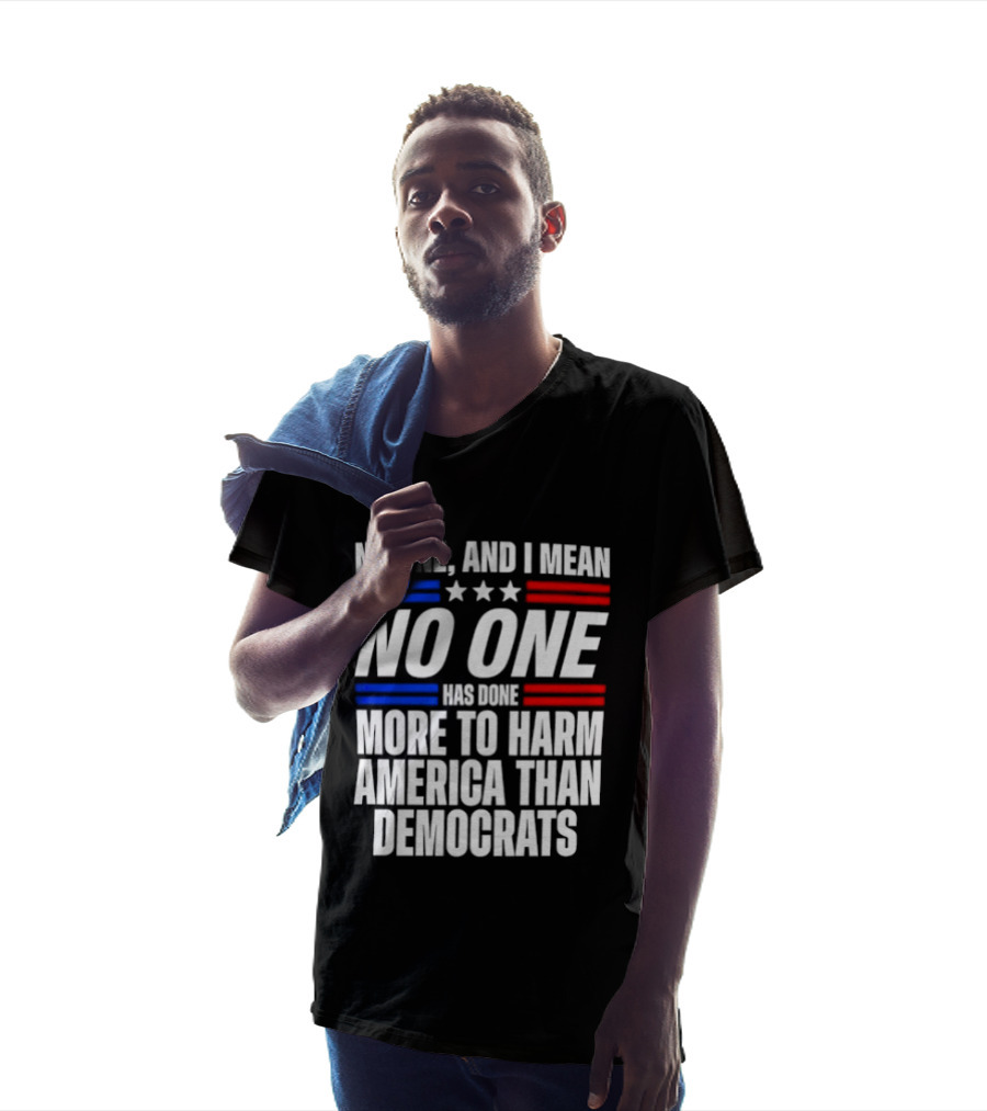 No One And I Mean No One Has Done More To Harm America Than Democrats T-Shirt