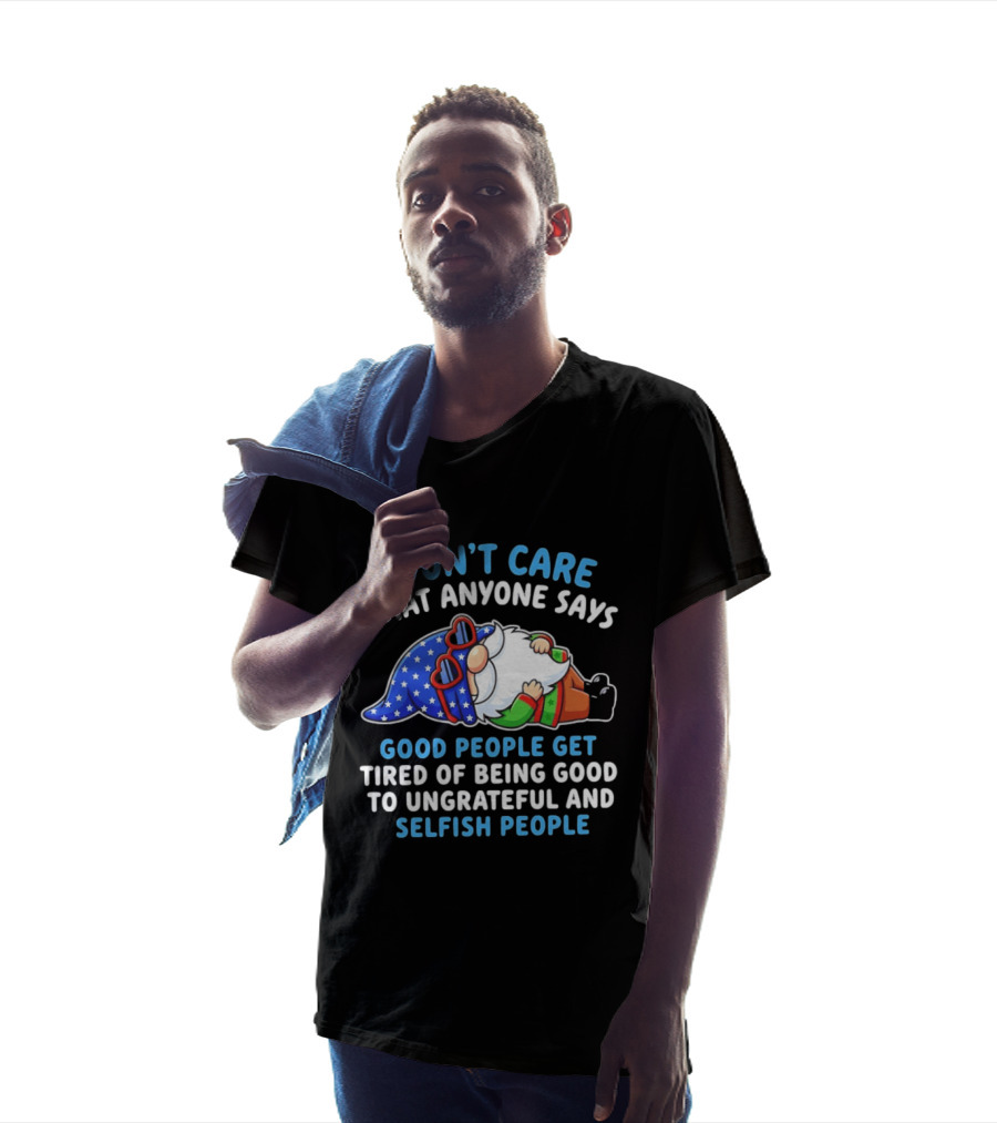 I Don't Care What Anyone Says Good People Get Tired Of Being Good To Ungrateful And Selfish People Gnome T-Shirt