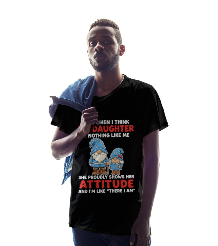 Just When I Think My Daughter Is Nothing Like Me She Proudly Shows Her Attitude And I'm Like There I Am T-Shirt