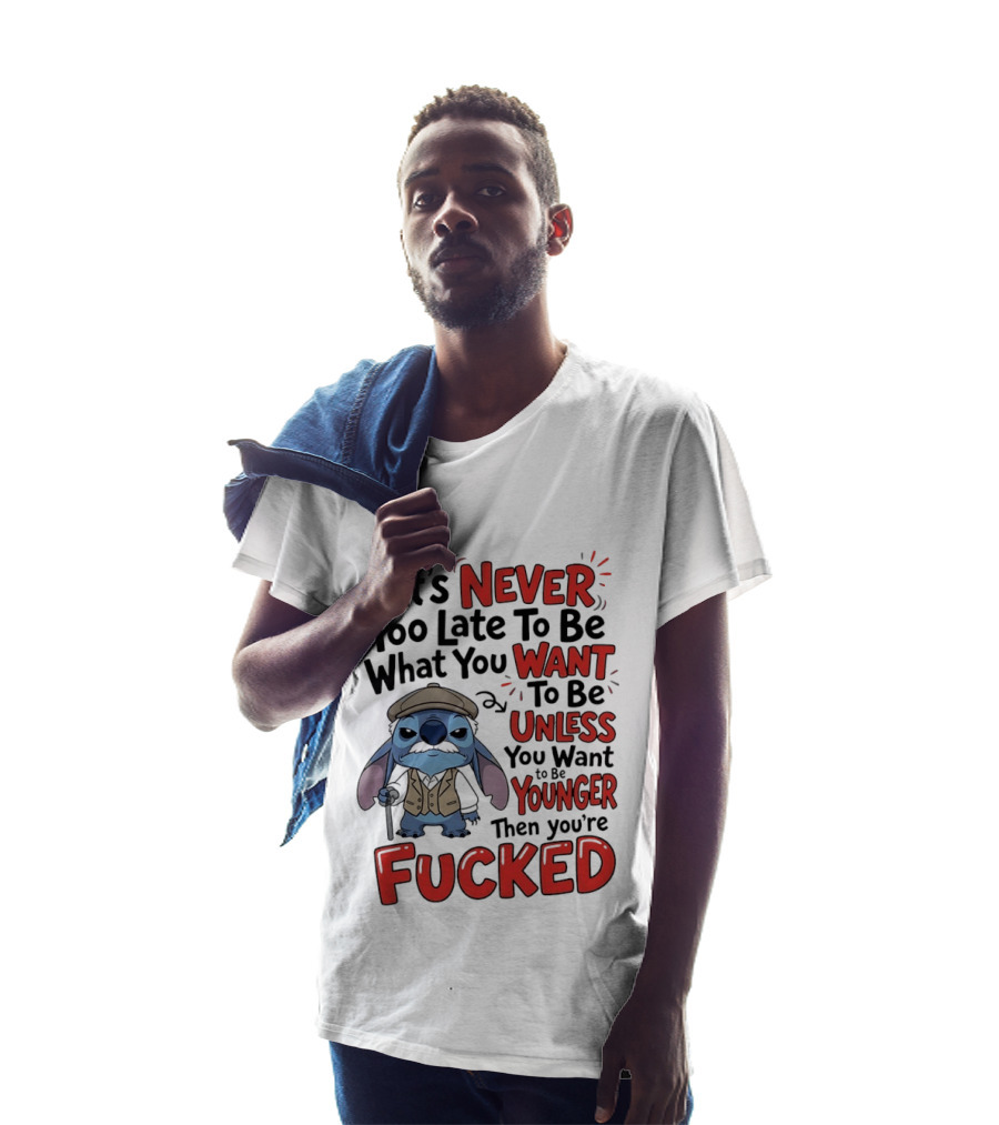 Stitch Never Too Late To Be What You Want Unless You Want To Be Younger Then You're Fucked T-Shirt