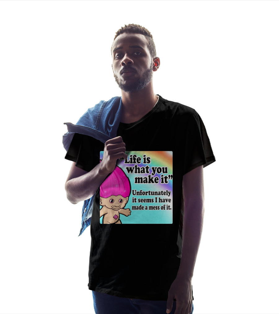 Life Is What You Make It Unfortunately It Seems I Have Made A Mess Of It Troll Rainbow T-Shirt