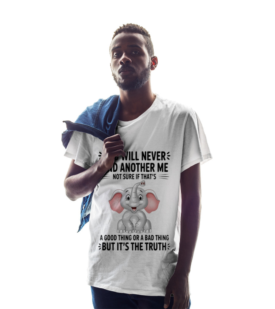 You Will Never Find Another Me Not Sure If That's A Good Thing Or A Bad Thing But It's The Truth Elephant T-Shirt