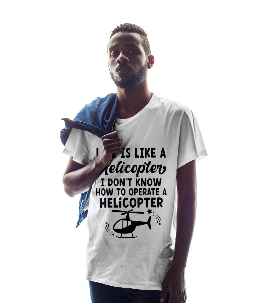 Life Is Like A Helicopter I Don't Know How To Operate A Helicopter T-Shirt
