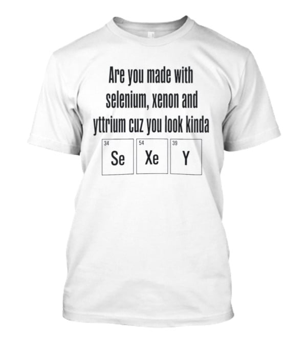 Are You Made With Selenium Xenon And Yttrium Cuz You Look Kinda Se Xe Y T-Shirt