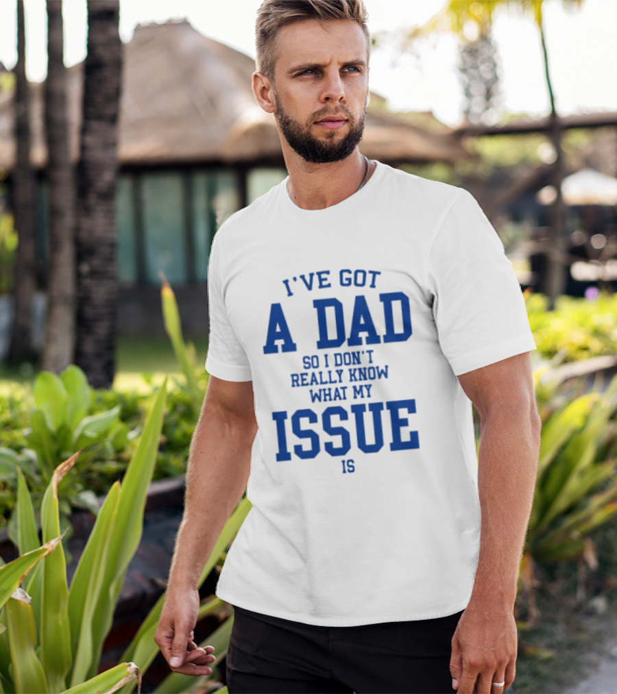 I've Got A Dad So I Don't Really Know What My Issue Is T-Shirt