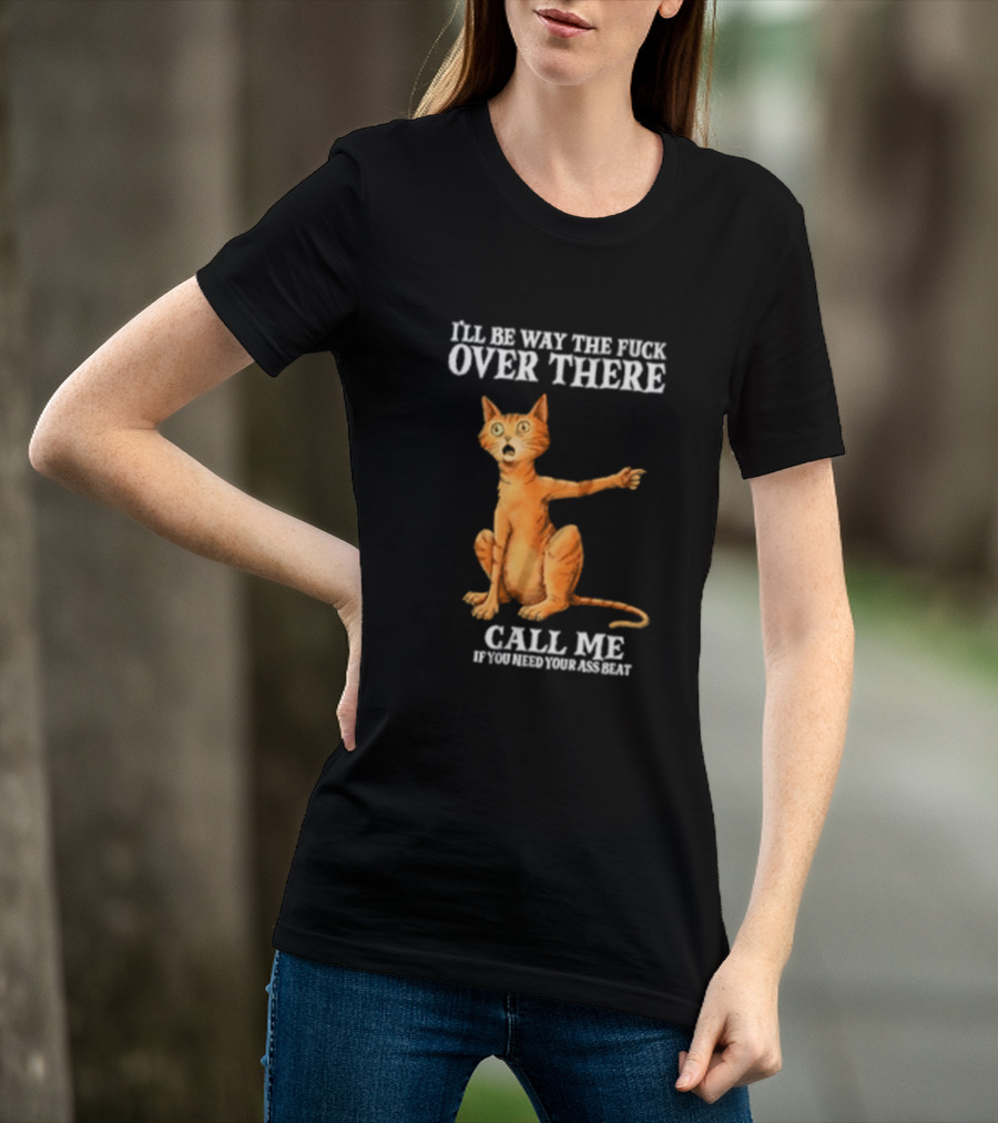 I'll Be Way The Fuck Over There Call Me If You Need Your Ass Beat Cat Modeling Attitude T-Shirt