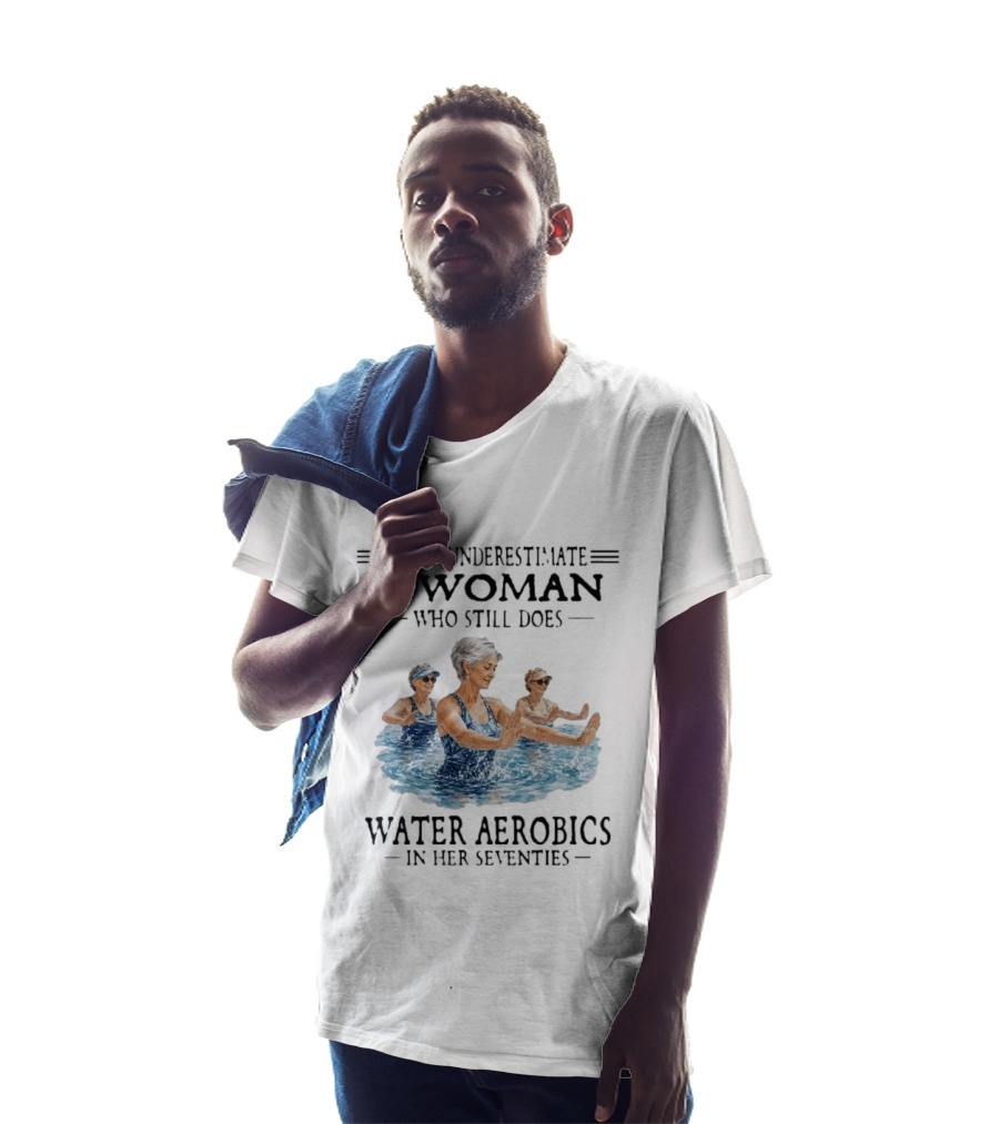 Never Underestimate A Woman Who Still Does Water Aerobics In Her Seventies T-Shirt