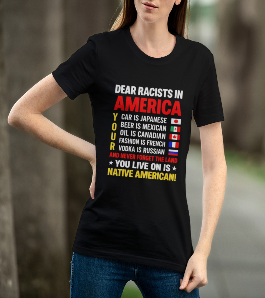 Dear Racists In America Your Car Is Japanese Beer Mexican Oil Canadian Fashion French Vodka Russian Never Forget Native American Land T-Shirt