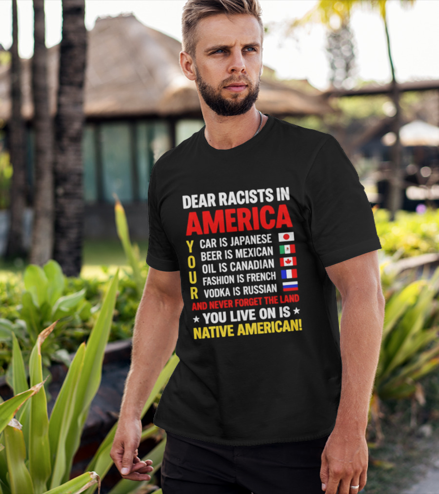 Dear Racists In America Your Car Is Japanese Beer Mexican Oil Canadian Fashion French Vodka Russian Never Forget Native American Land T-Shirt