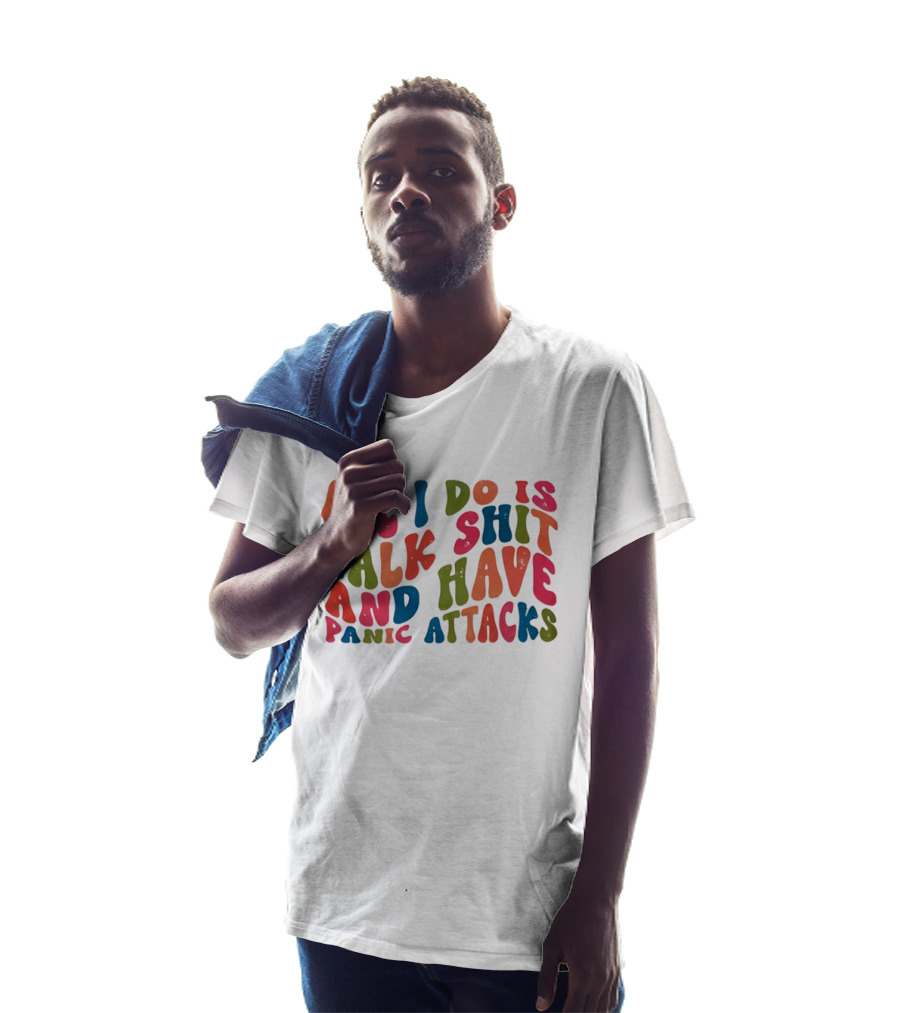 All I Do Is Talk Shit Have And Panic Attacks T-Shirt