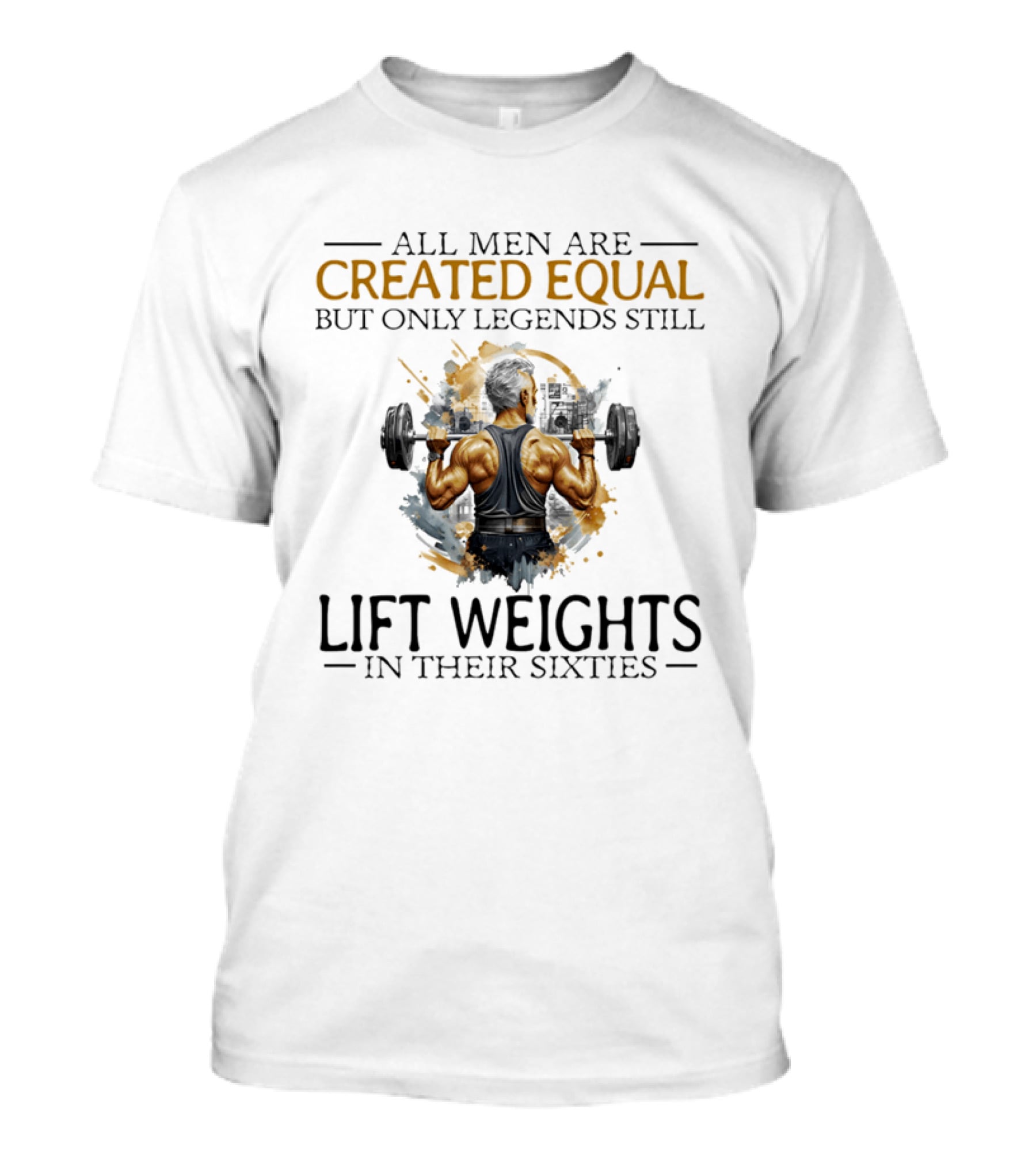 All Men Are Created Equal But Only Legends Still Lift Weights In Their Sixties Bodybuilding Motivation T-Shirt