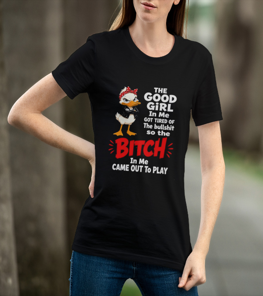Duck The Good Girl In Me Got Tired Of The Bullshit So The Bitch Came Out To Play T-Shirt