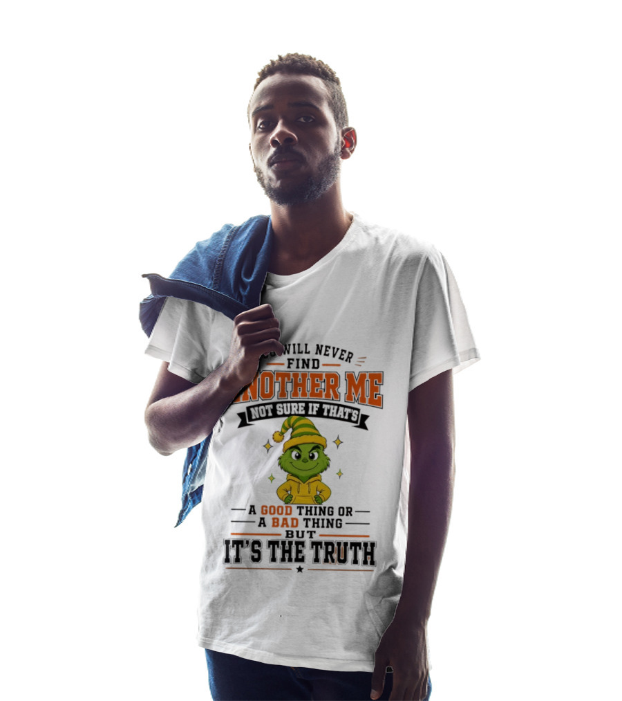 You Will Never Find Another Me Grinch Not Sure If That's A Good Thing Or A Bad Thing But It's The Truth T-Shirt