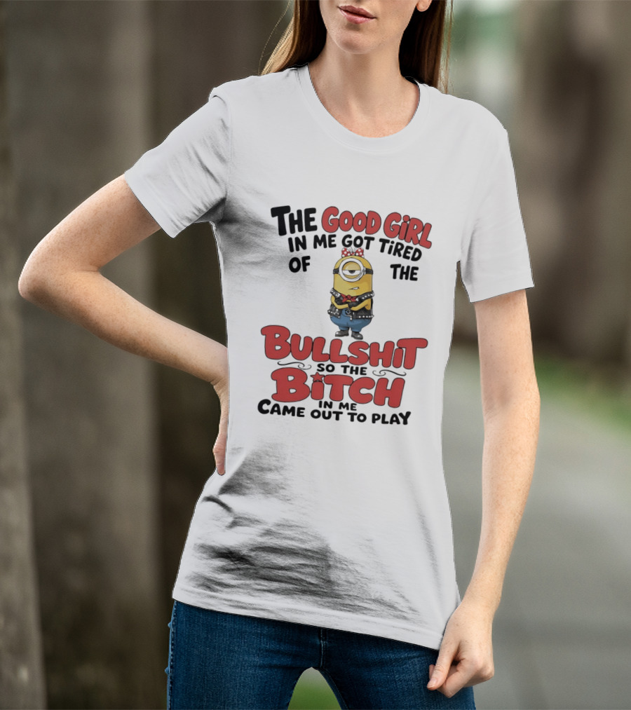 Minion The Good Girl In Me Got Tired Of The Bullshit So The Bitch Came Out To Play T-Shirt