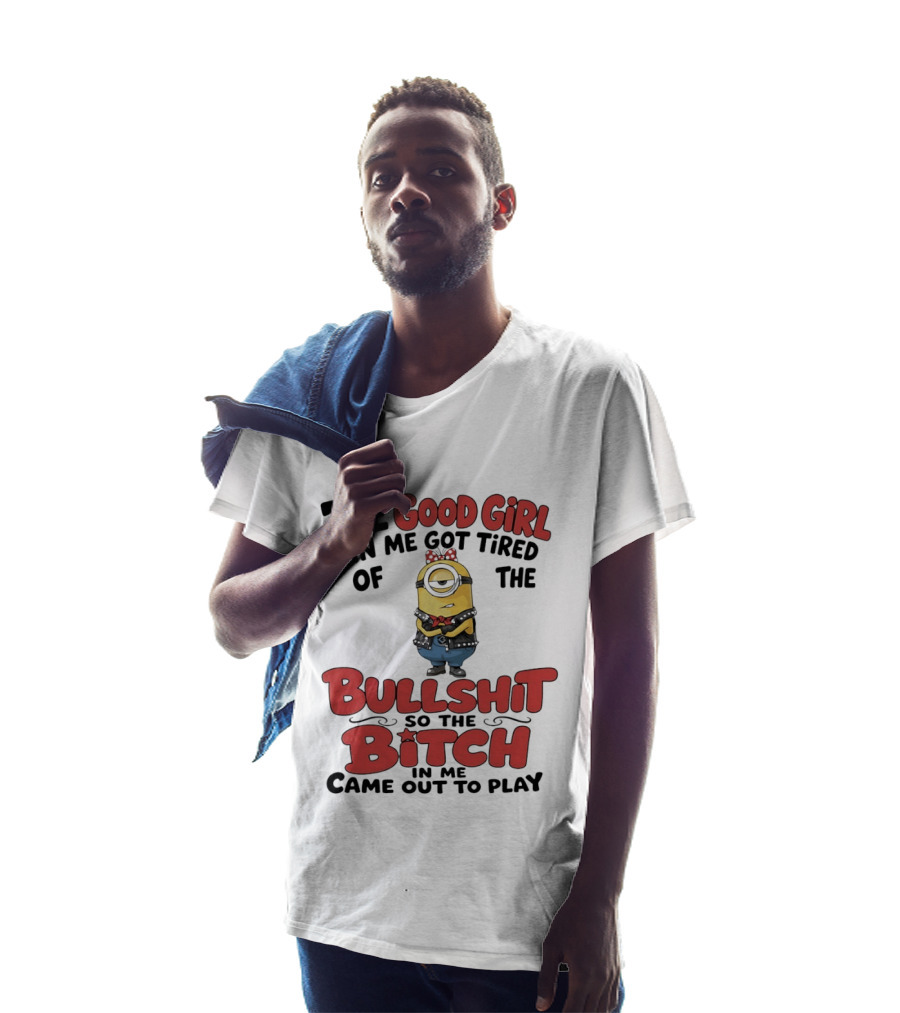 Minion The Good Girl In Me Got Tired Of The Bullshit So The Bitch Came Out To Play T-Shirt