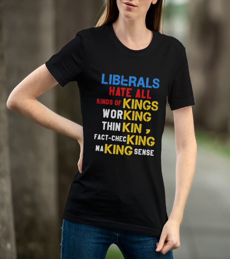 Liberals Hate All Kinds Of Kings Working Thinking Fact Checking Making Sense T-Shirt