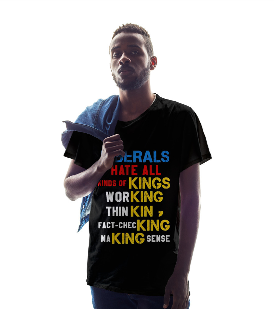 Liberals Hate All Kinds Of Kings Working Thinking Fact Checking Making Sense T-Shirt