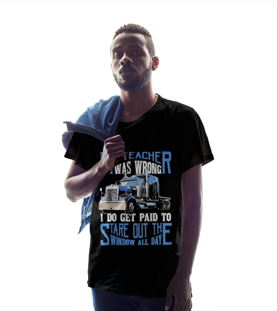 My Teacher Was Wrong I Do Get Paid To Stare Out The Window All Day Truck T-Shirt