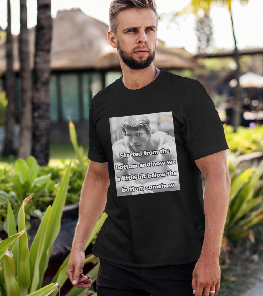 Started From The Bottom And Now We A Little Bit Below The Bottom Somehow Arnold Schwarzenegger T-Shirt