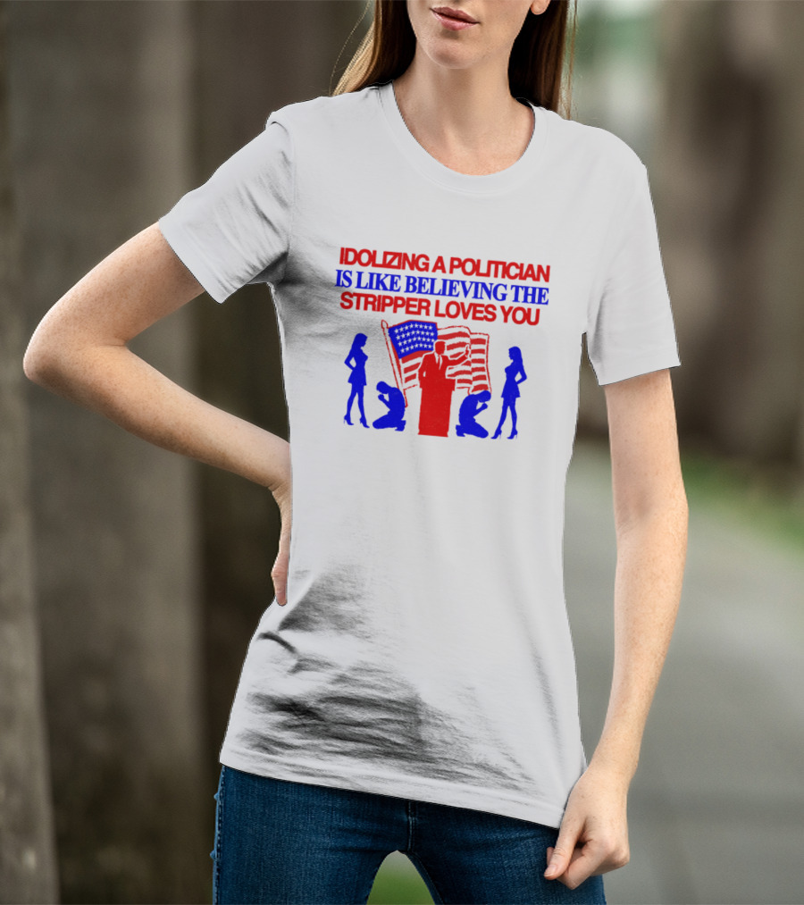 Idolizing A Politician Is Like Believing The Stripper Loves You American Flag Politician T-Shirt