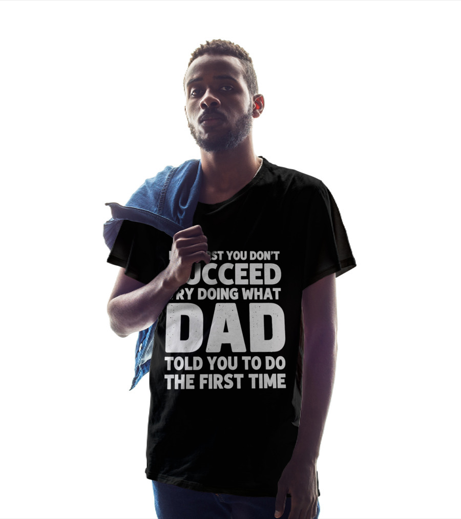 If At First You Don't Succeed Try Doing What Dad Told You To Do The First Time Dad Advice T-Shirt
