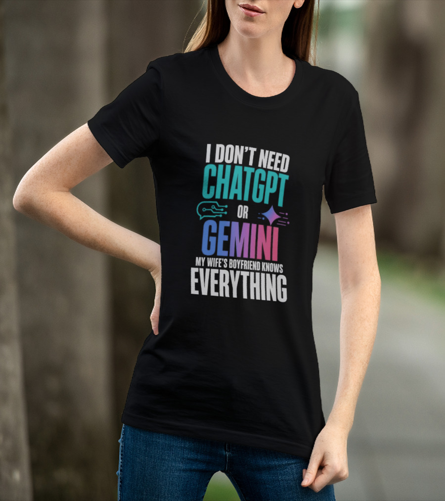 I Don't Need Chatgpt Or Gemini My Wife's Boyfriend Knows Everything T-Shirt