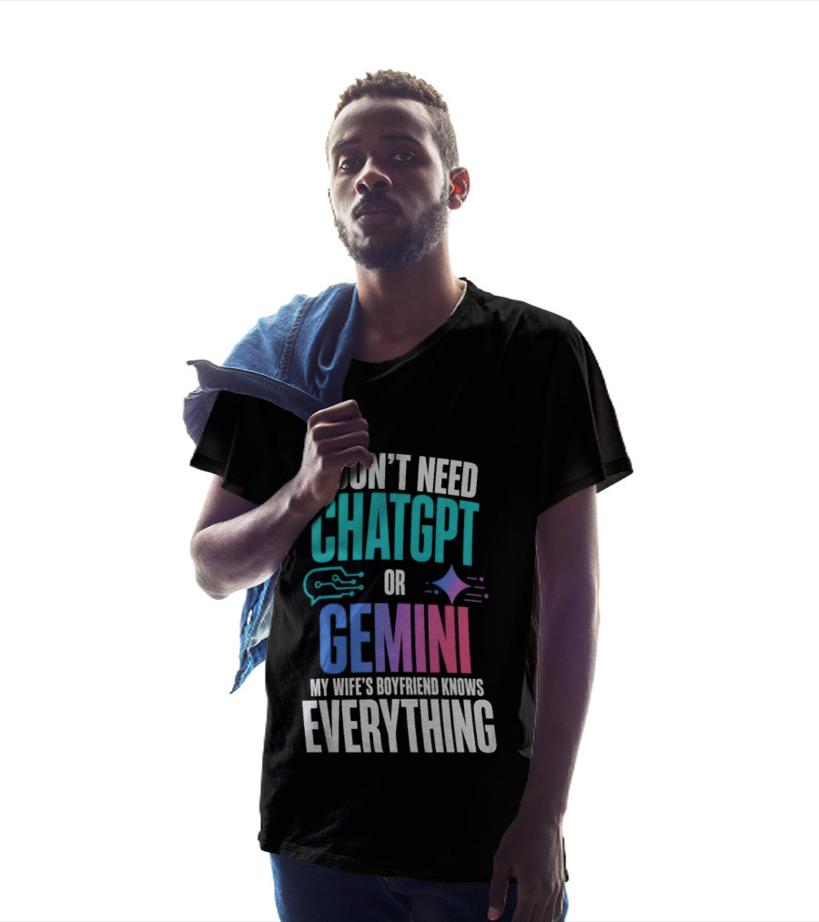 I Don't Need Chatgpt Or Gemini My Wife's Boyfriend Knows Everything T-Shirt