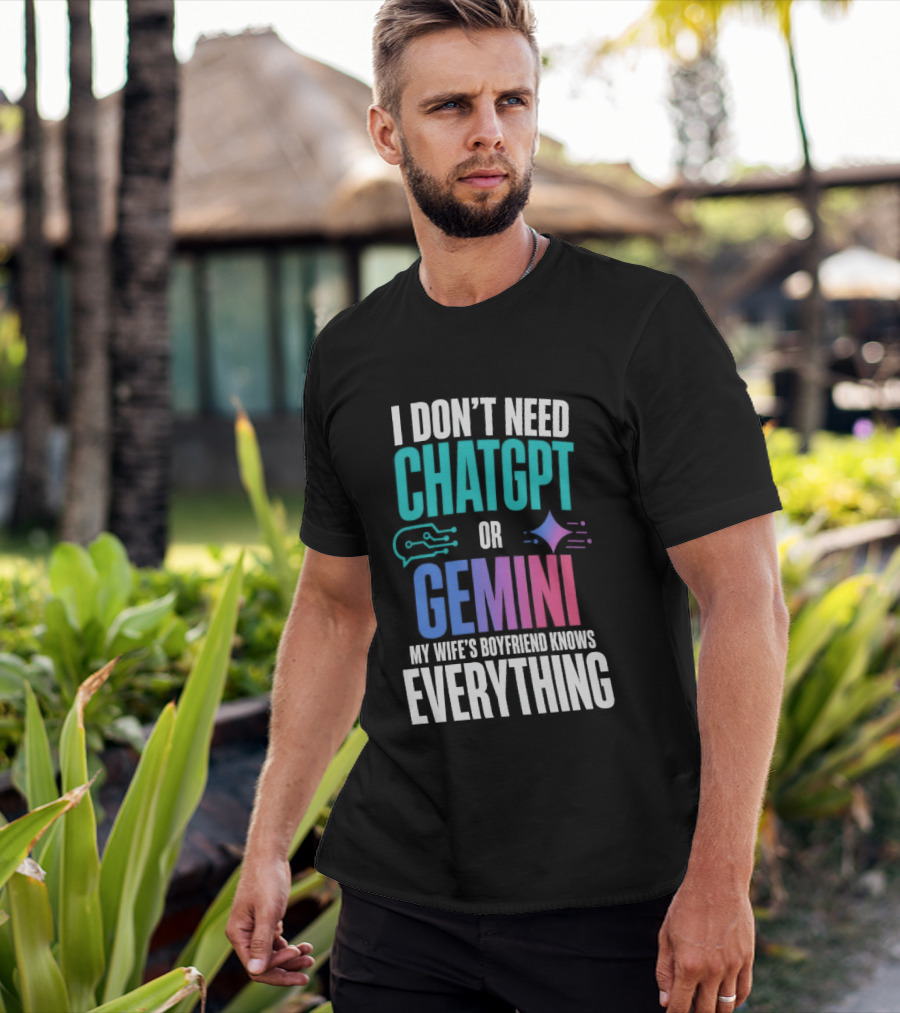 I Don't Need Chatgpt Or Gemini My Wife's Boyfriend Knows Everything T-Shirt